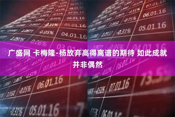 广盛网 卡梅隆-杨放弃高得离谱的期待 如此成就并非偶然