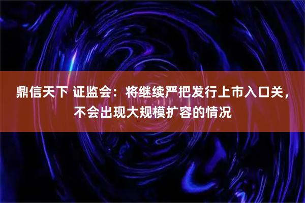 鼎信天下 证监会：将继续严把发行上市入口关，不会出现大规模扩容的情况