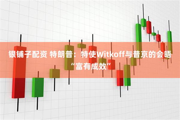 银铺子配资 特朗普：特使Witkoff与普京的会晤“富有成效”