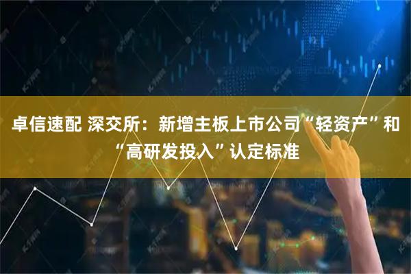 卓信速配 深交所：新增主板上市公司“轻资产”和“高研发投入”认定标准