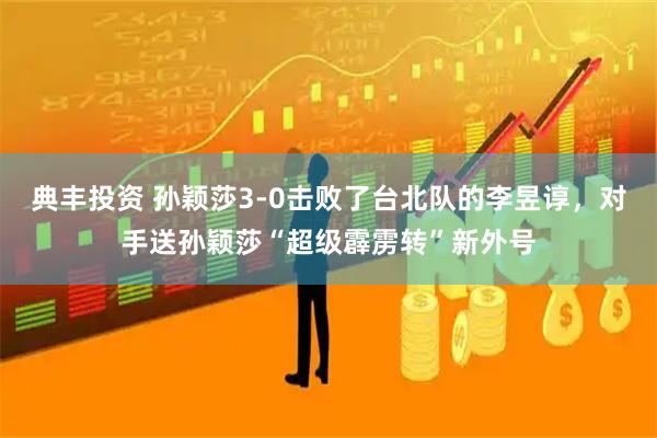 典丰投资 孙颖莎3-0击败了台北队的李昱谆，对手送孙颖莎“超级霹雳转”新外号