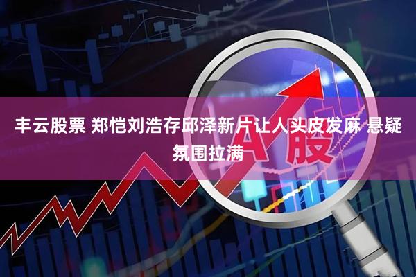 丰云股票 郑恺刘浩存邱泽新片让人头皮发麻 悬疑氛围拉满