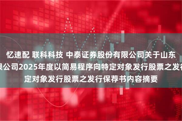 忆速配 联科科技 中泰证券股份有限公司关于山东联科科技股份有限公司2025年度以简易程序向特定对象发行股票之发行保荐书内容摘要