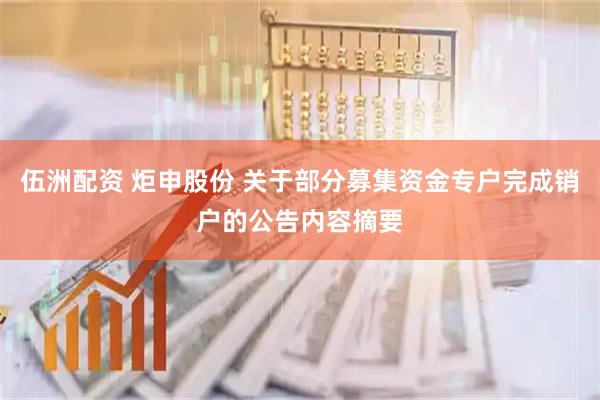 伍洲配资 炬申股份 关于部分募集资金专户完成销户的公告内容摘要