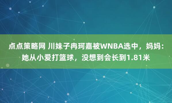 点点策略网 川妹子冉珂嘉被WNBA选中，妈妈：她从小爱打篮球，没想到会长到1.81米