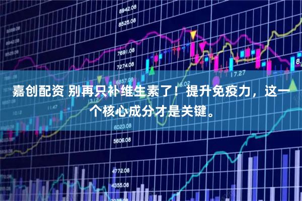 嘉创配资 别再只补维生素了！提升免疫力，这一个核心成分才是关键。