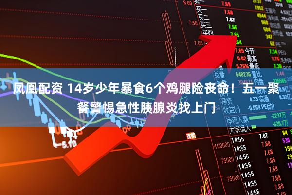 凤凰配资 14岁少年暴食6个鸡腿险丧命！五一聚餐警惕急性胰腺炎找上门