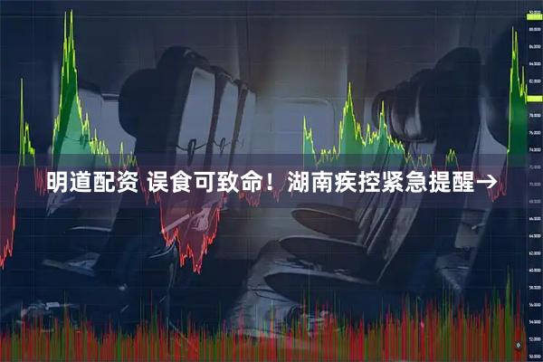 明道配资 误食可致命！湖南疾控紧急提醒→