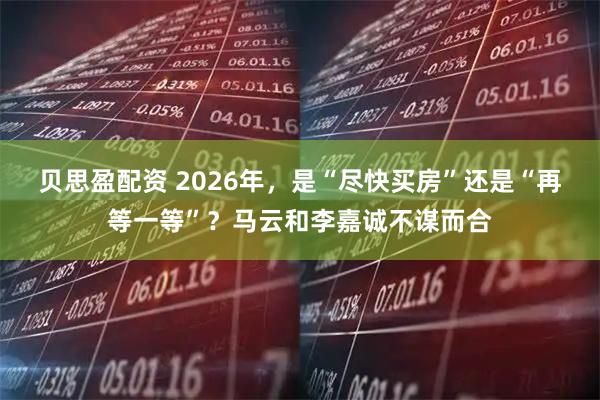 贝思盈配资 2026年，是“尽快买房”还是“再等一等”？马云和李嘉诚不谋而合