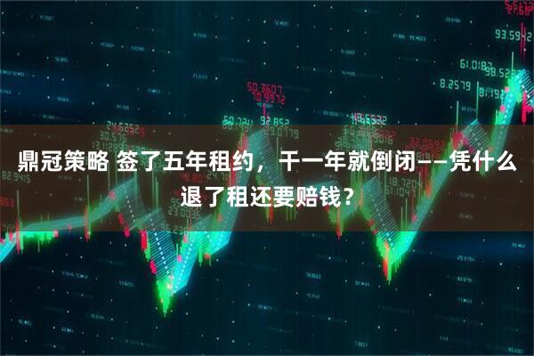 鼎冠策略 签了五年租约，干一年就倒闭——凭什么退了租还要赔钱？