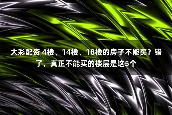 大彩配资 4楼、14楼、18楼的房子不能买？错了，真正不能买的楼层是这5个