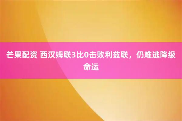 芒果配资 西汉姆联3比0击败利兹联，仍难逃降级命运