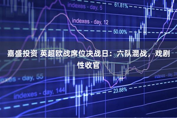 嘉盛投资 英超欧战席位决战日：六队混战，戏剧性收官