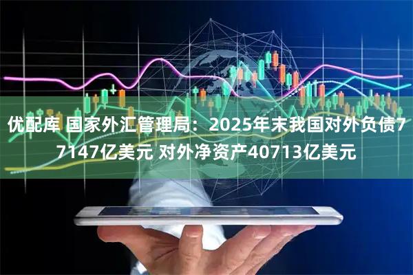 优配库 国家外汇管理局：2025年末我国对外负债77147亿美元 对外净资产40713亿美元