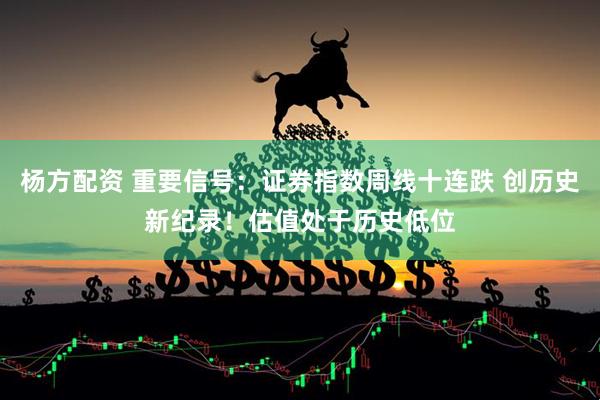 杨方配资 重要信号：证券指数周线十连跌 创历史新纪录！估值处于历史低位