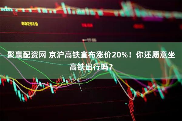 聚赢配资网 京沪高铁宣布涨价20%！你还愿意坐高铁出行吗？