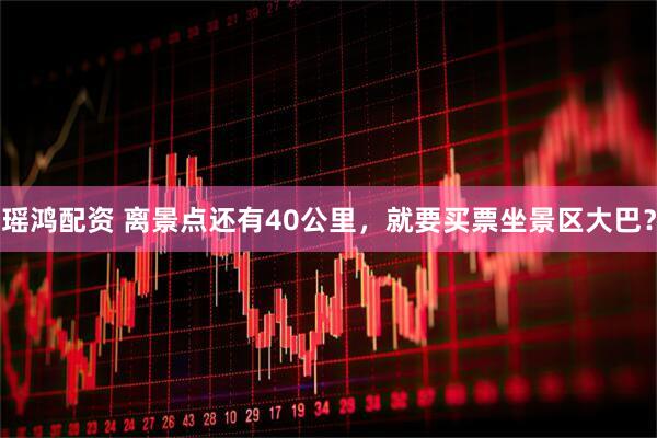 瑶鸿配资 离景点还有40公里，就要买票坐景区大巴？