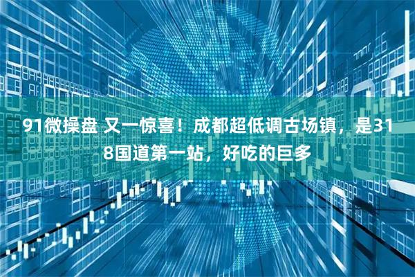 91微操盘 又一惊喜!成都超低调古场镇,是318国道第一站,好吃的巨多