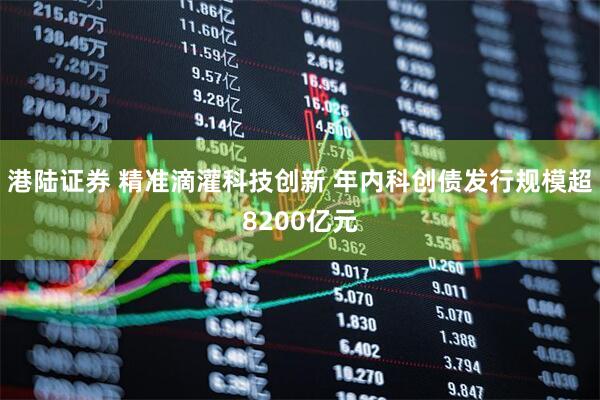 港陆证券 精准滴灌科技创新 年内科创债发行规模超8200亿元
