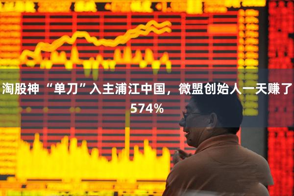 淘股神 “单刀”入主浦江中国，微盟创始人一天赚了574%