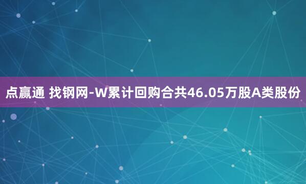 点赢通 找钢网-W累计回购合共46.05万股A类股份