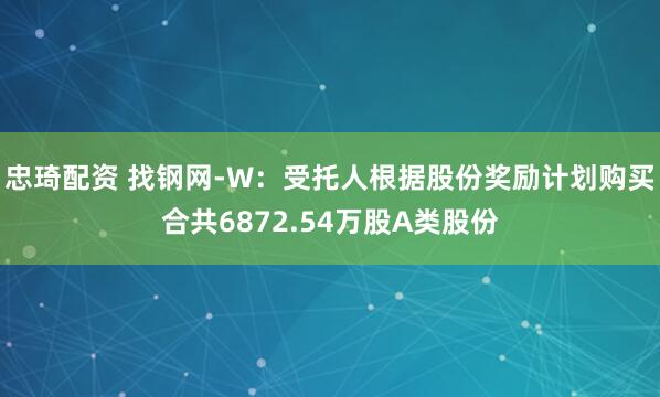 忠琦配资 找钢网-W：受托人根据股份奖励计划购买合共6872.54万股A类股份