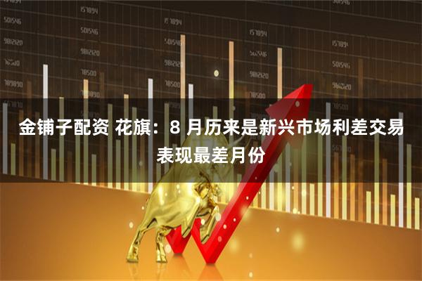 金铺子配资 花旗：8 月历来是新兴市场利差交易表现最差月份