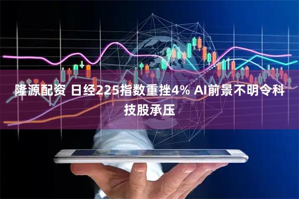 隆源配资 日经225指数重挫4% AI前景不明令科技股承压